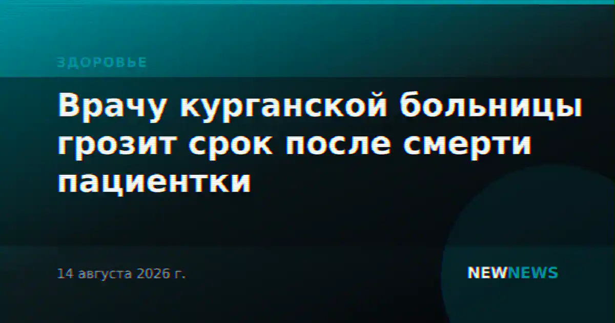 Врачу курганской больницы грозит срок после смерти пациентки