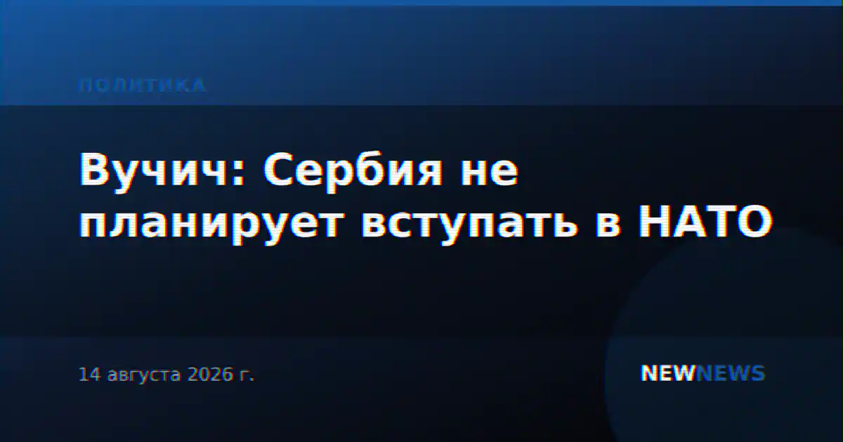 Вучич: Сербия не планирует вступать в НАТО