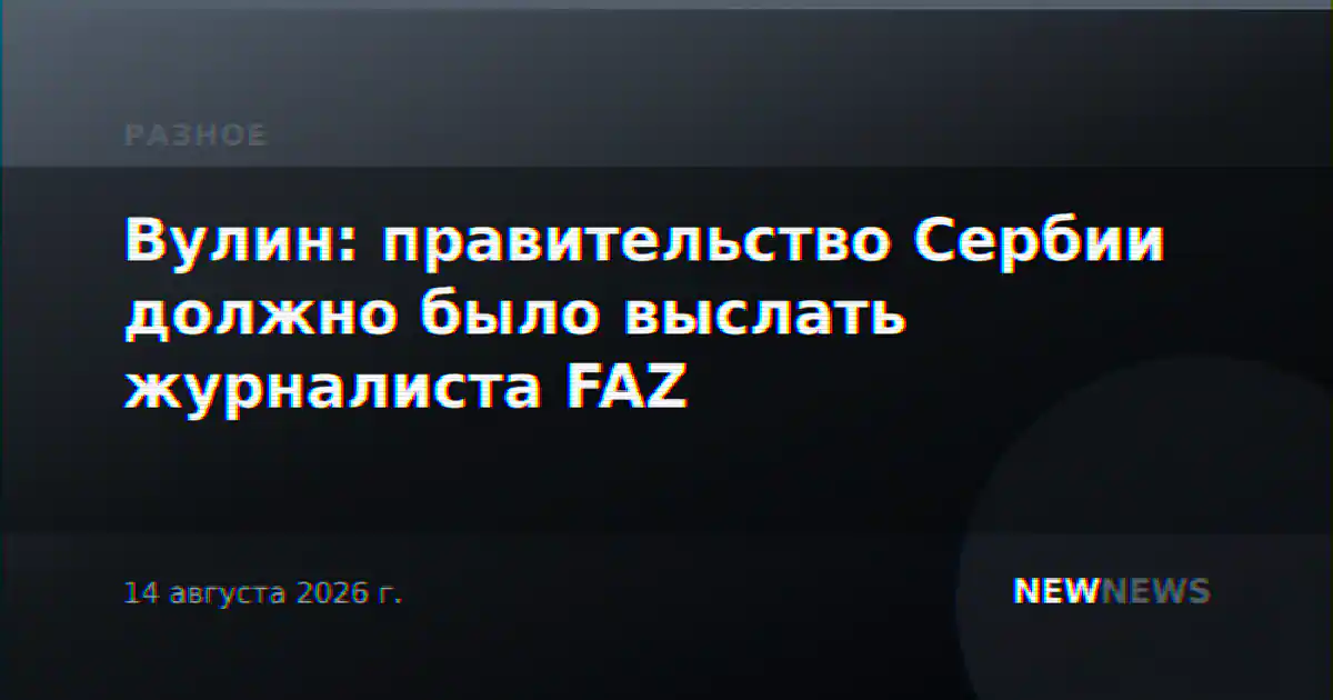 Вулин: правительство Сербии должно было выслать журналиста FAZ