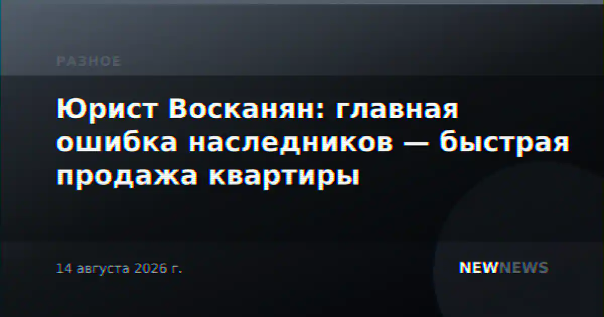 Юрист Восканян: главная ошибка наследников — быстрая продажа квартиры