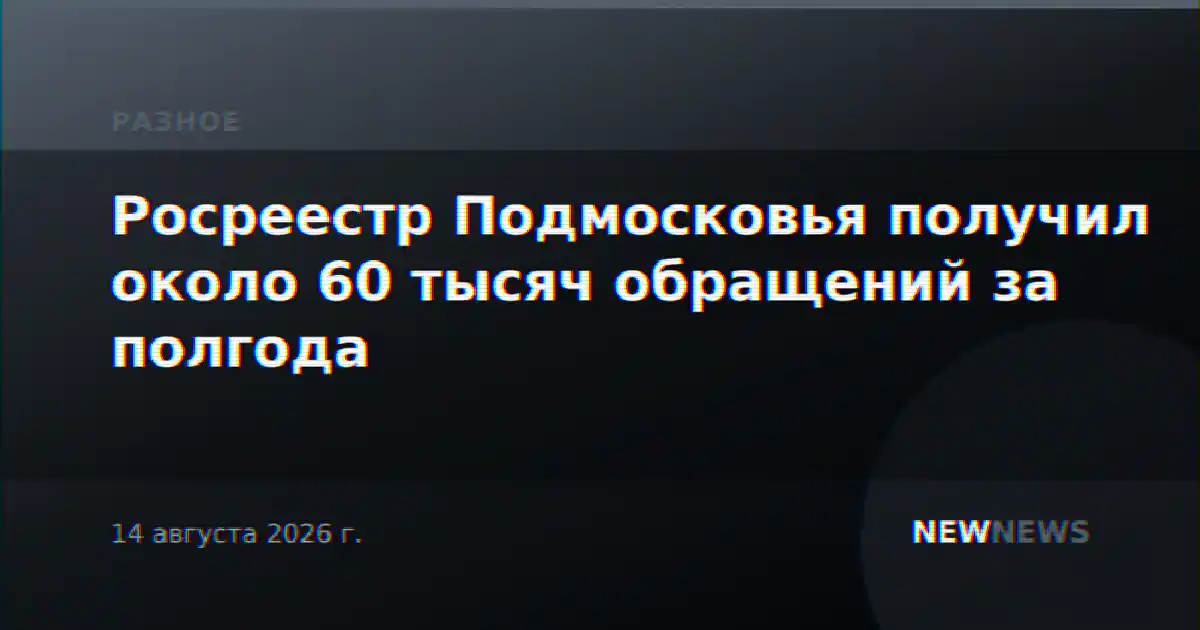 Росреестр Подмосковья получил около 60 тысяч обращений за полгода