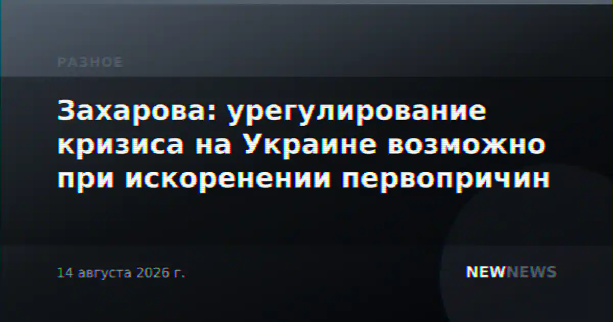 Захарова: урегулирование кризиса на Украине возможно при искоренении первопричин