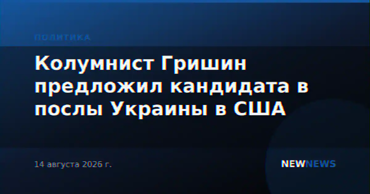 Колумнист Гришин предложил кандидата в послы Украины в США