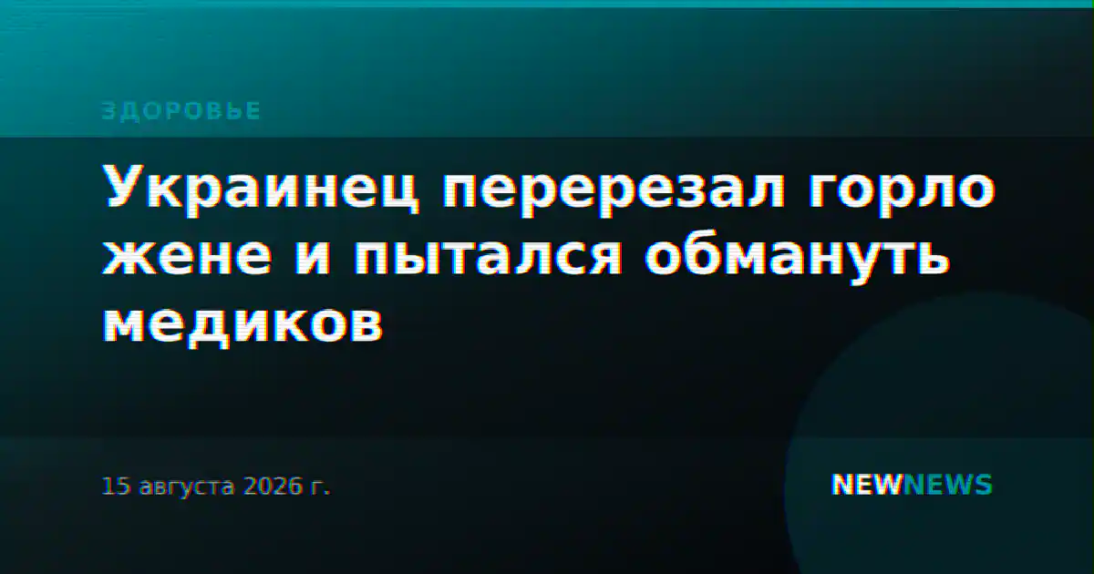 Украинец перерезал горло жене и пытался обмануть медиков