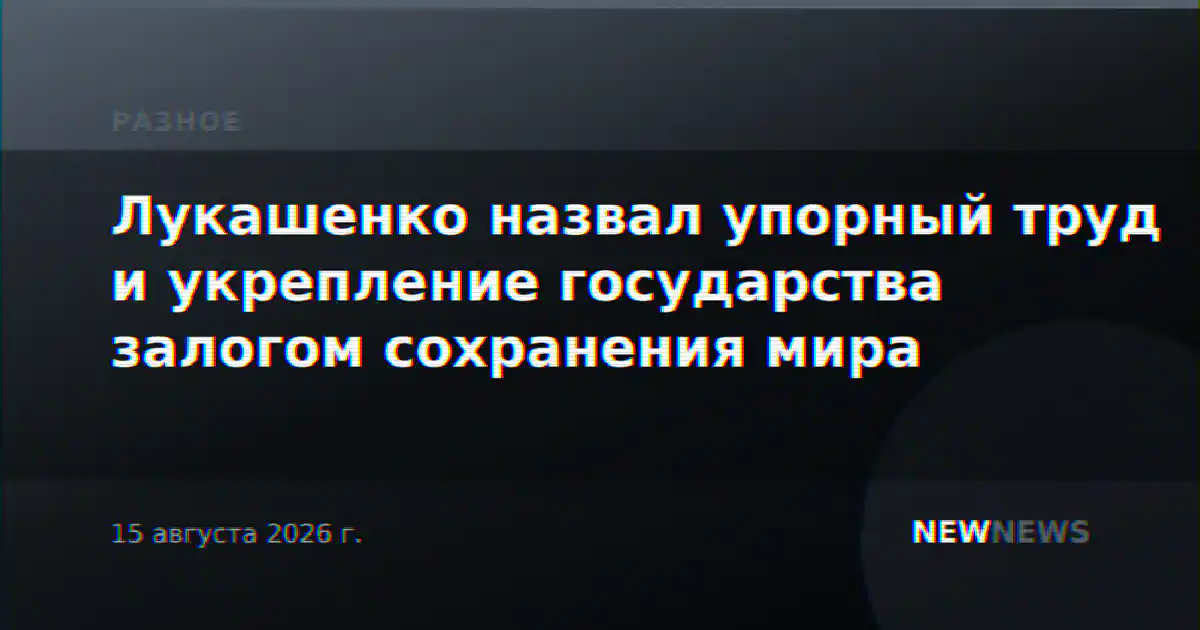 Лукашенко назвал упорный труд и укрепление государства залогом сохранения мира
