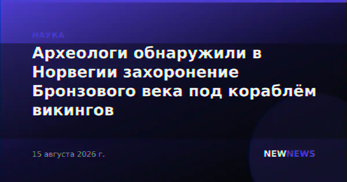 Археологи обнаружили в Норвегии захоронение Бронзового века под кораблём викингов