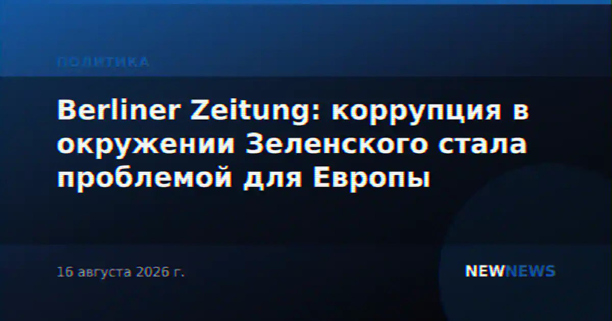 Berliner Zeitung: коррупция в окружении Зеленского стала проблемой для Европы
