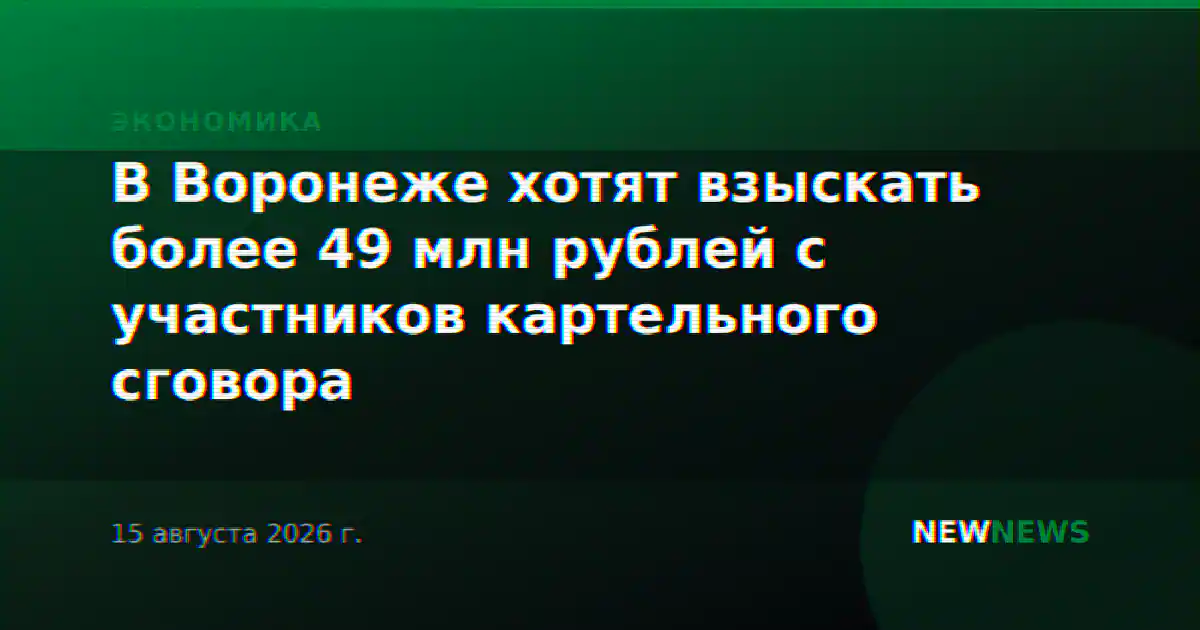 В Воронеже хотят взыскать более 49 млн рублей с участников картельного сговора