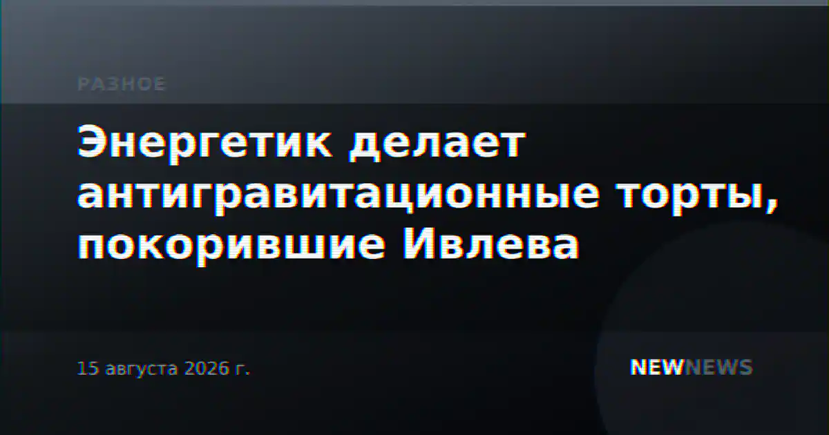 Энергетик делает антигравитационные торты, покорившие Ивлева