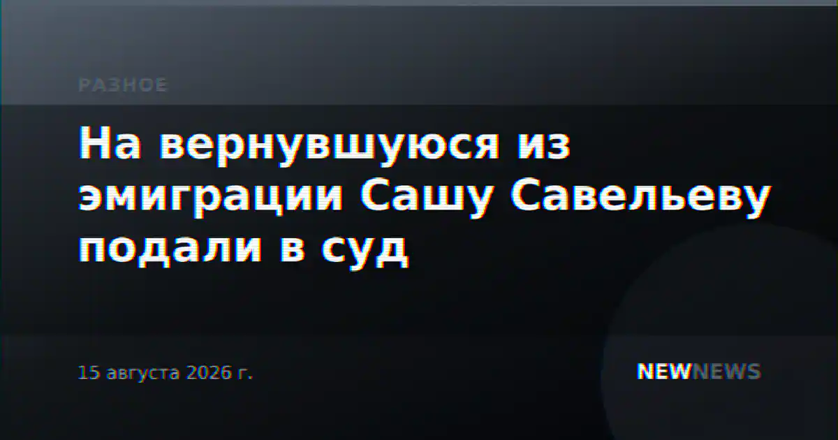 На вернувшуюся из эмиграции Сашу Савельеву подали в суд
