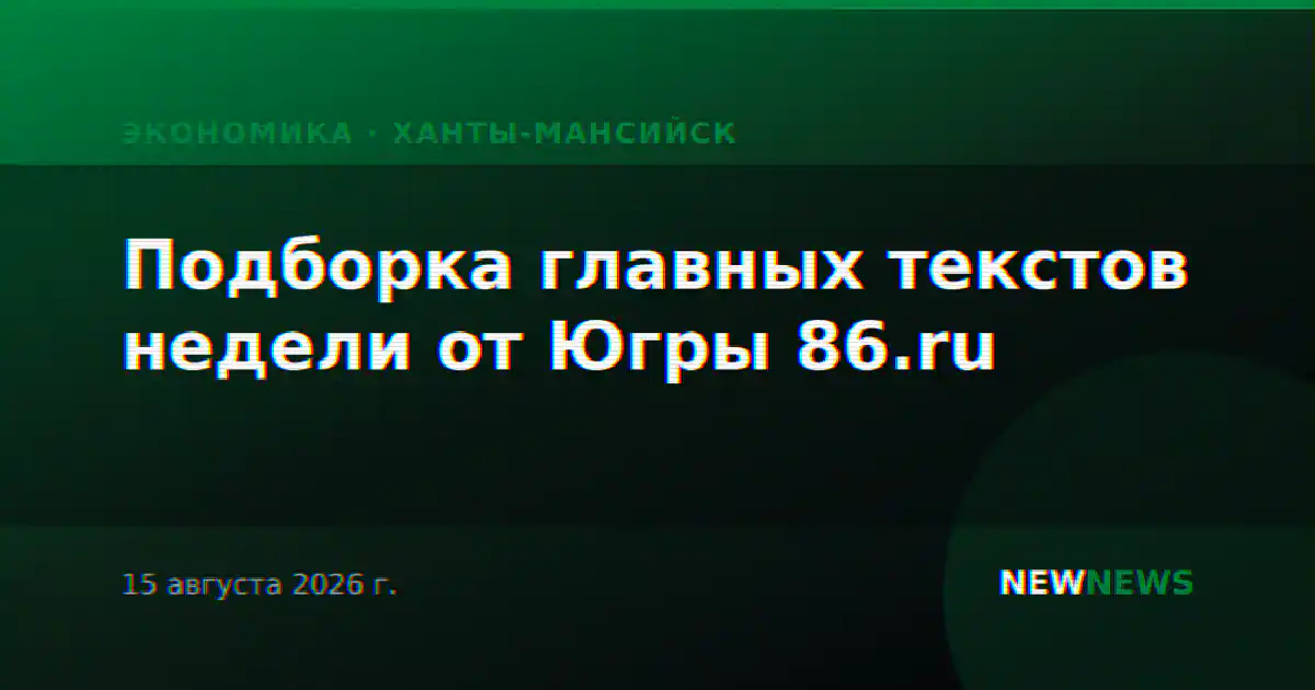 Подборка главных текстов недели от Югры 86.ru