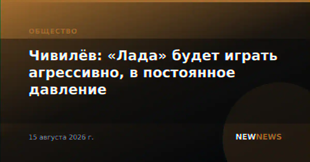 Чивилёв: «Лада» будет играть агрессивно, в постоянное давление