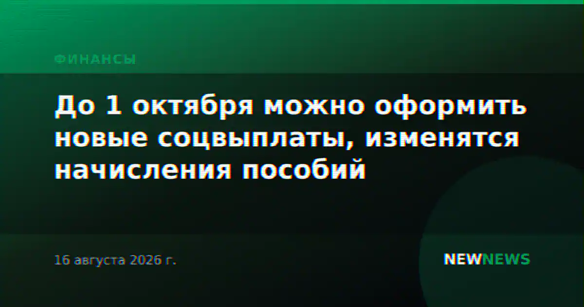 До 1 октября можно оформить новые соцвыплаты, изменятся начисления пособий