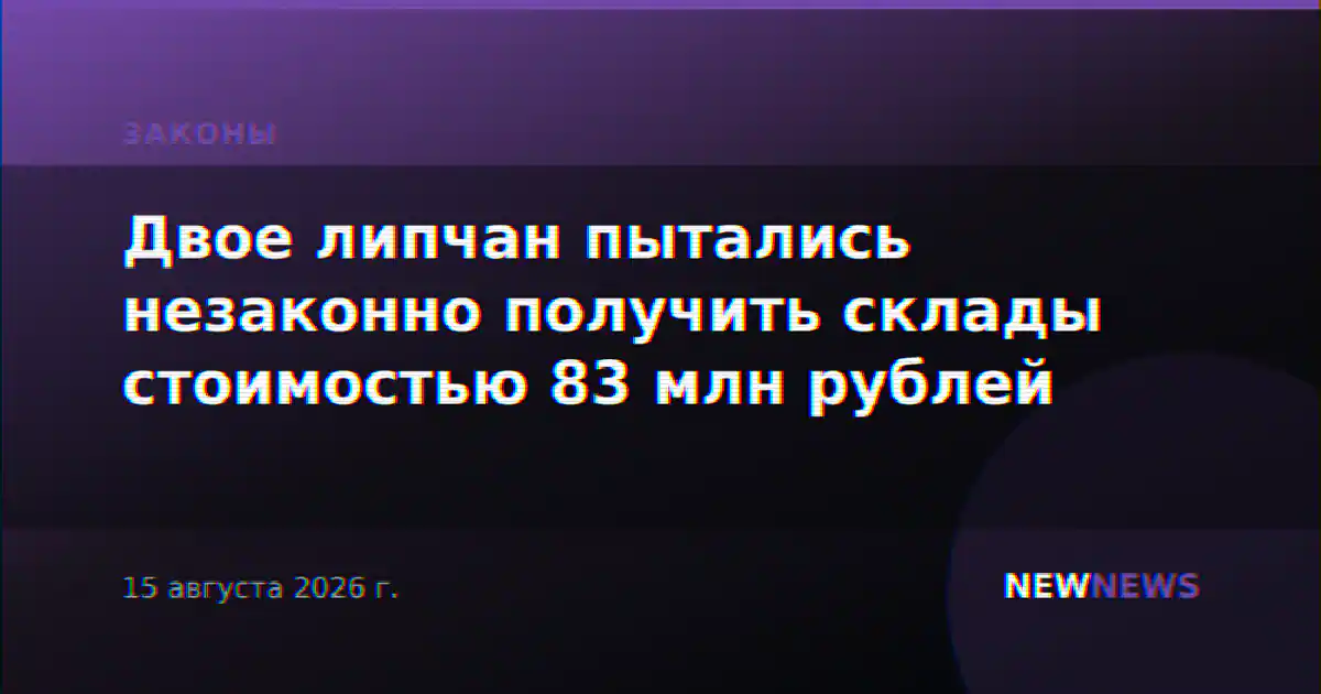 Двое липчан пытались незаконно получить склады стоимостью 83 млн рублей