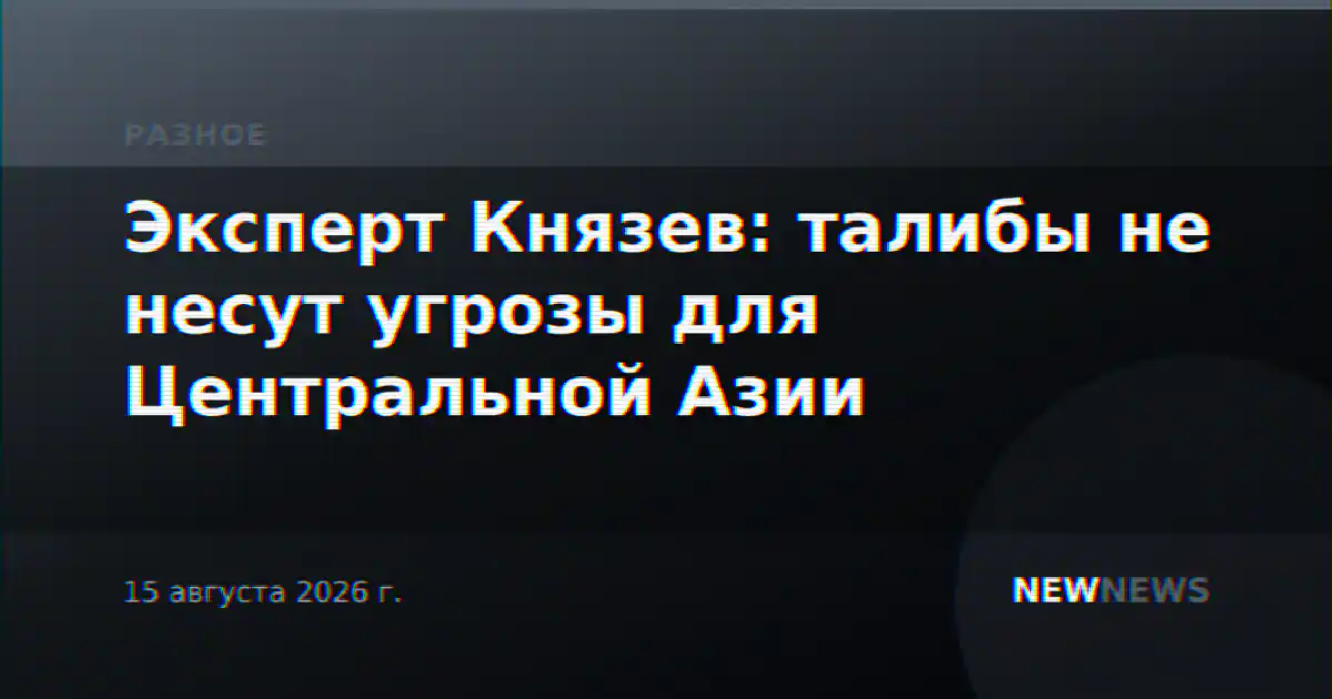 Эксперт Князев: талибы не несут угрозы для Центральной Азии
