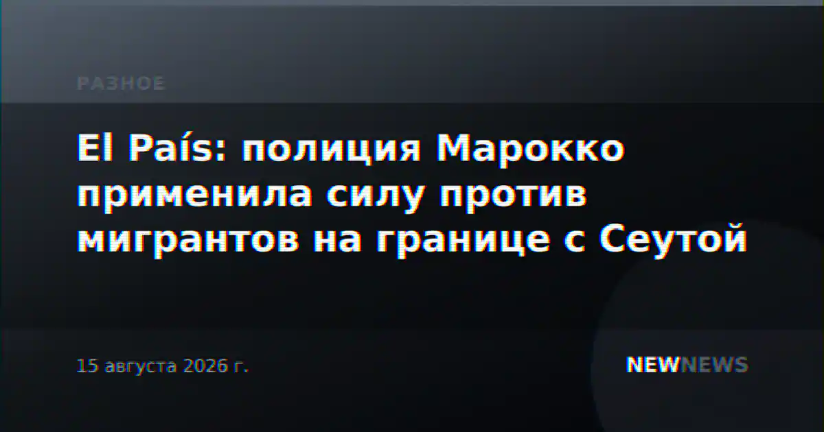 El País: полиция Марокко применила силу против мигрантов на границе с Сеутой