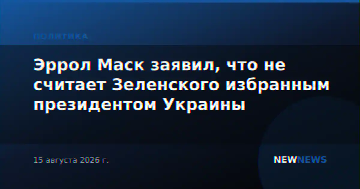 Эррол Маск заявил, что не считает Зеленского избранным президентом Украины