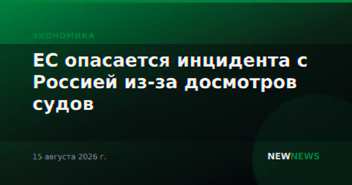 ЕС опасается инцидента с Россией из-за досмотров судов