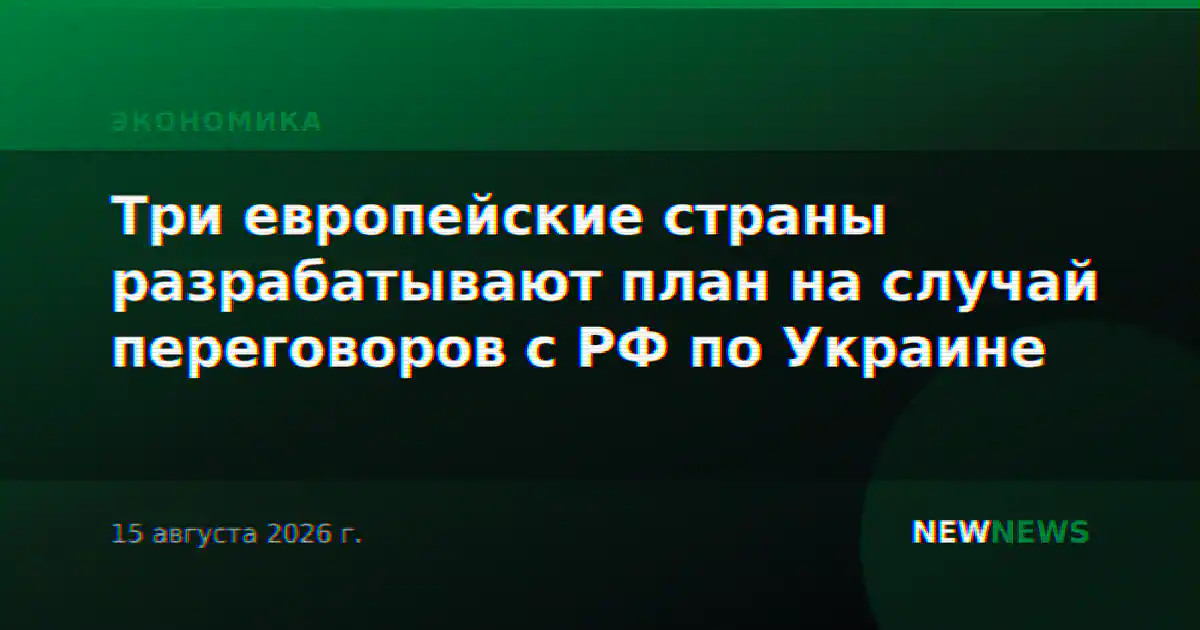 Три европейские страны разрабатывают план на случай переговоров с РФ по Украине