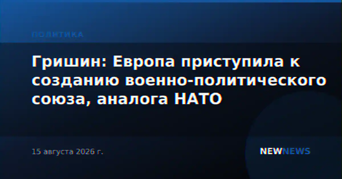 Гришин: Европа приступила к созданию военно-политического союза, аналога НАТО