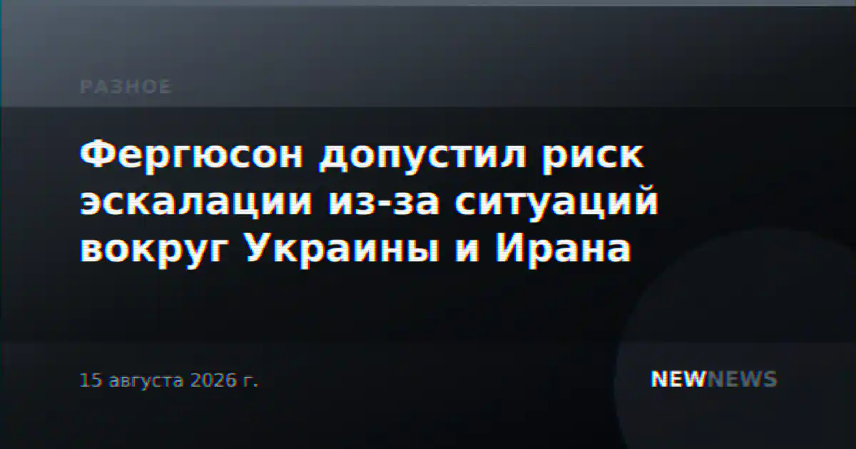 Фергюсон допустил риск эскалации из-за ситуаций вокруг Украины и Ирана