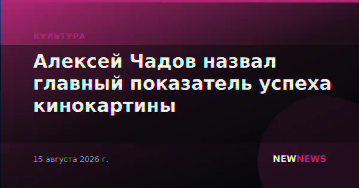 Алексей Чадов назвал главный показатель успеха кинокартины