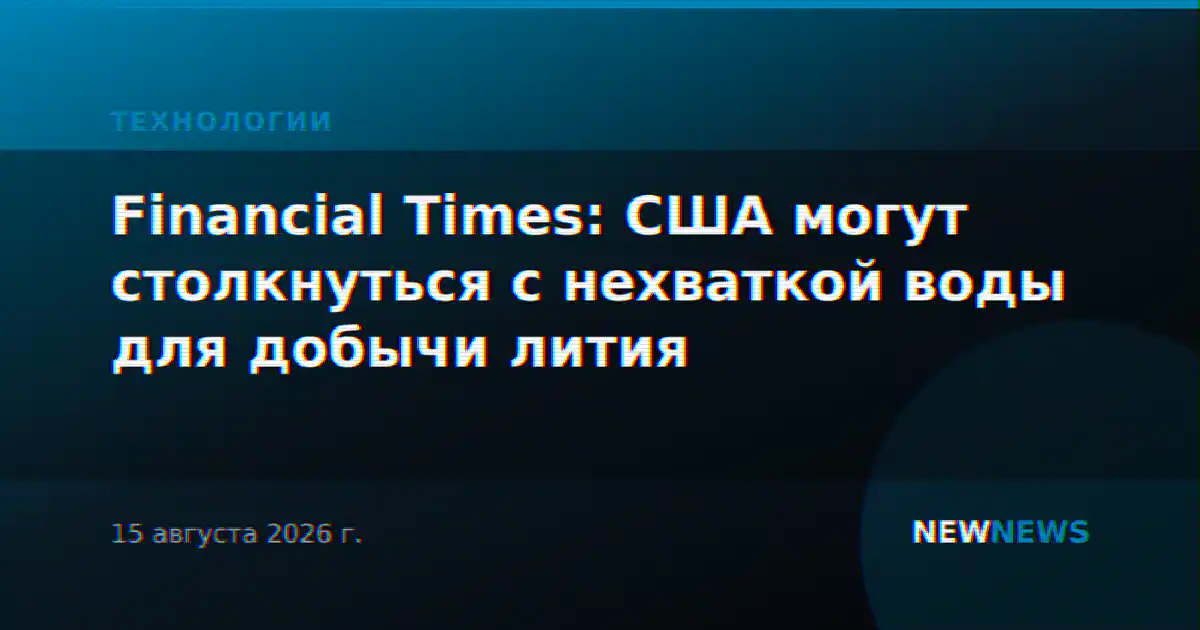 Financial Times: США могут столкнуться с нехваткой воды для добычи лития