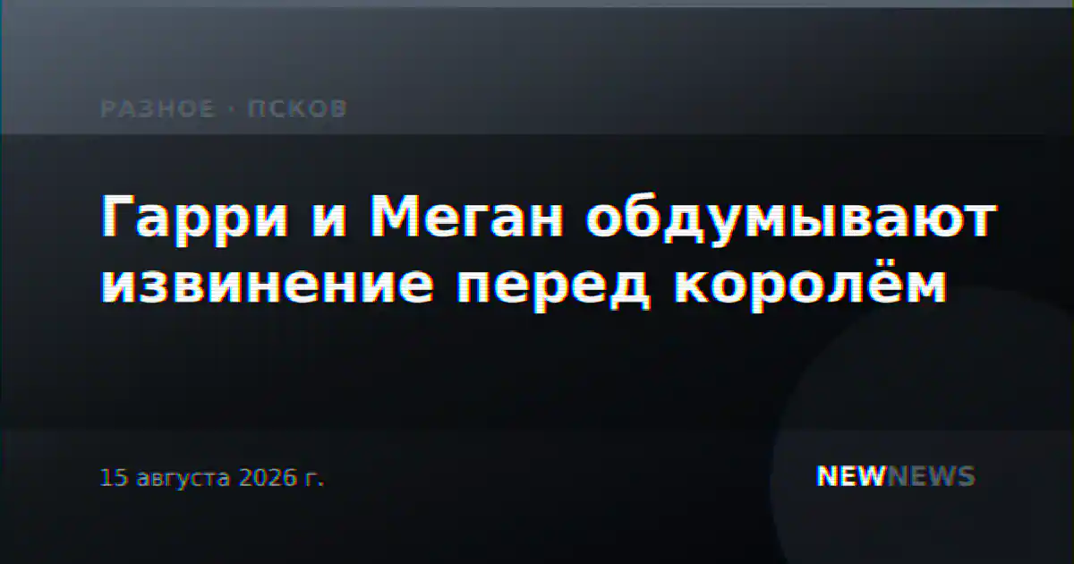 Гарри и Меган обдумывают извинение перед королём