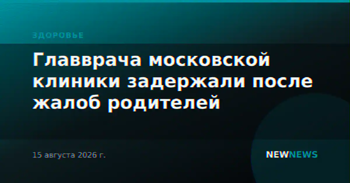 Главврача московской клиники задержали после жалоб родителей