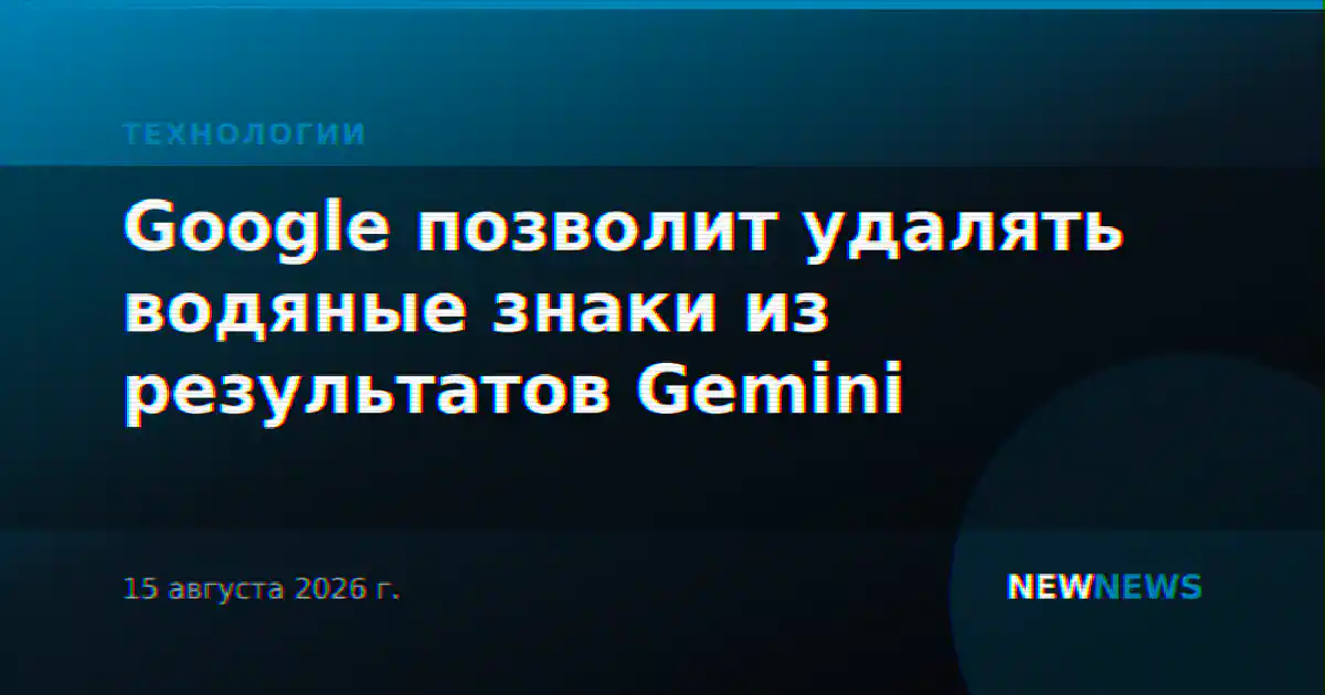 Google позволит удалять водяные знаки из результатов Gemini