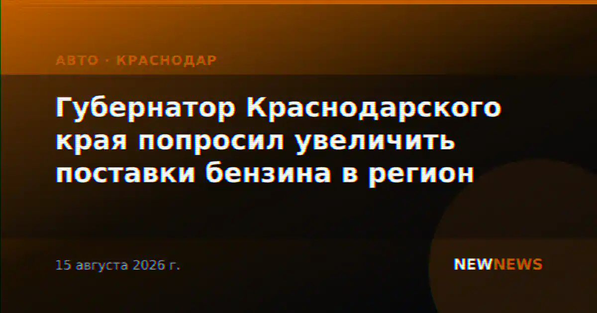 Губернатор Краснодарского края попросил увеличить поставки бензина в регион