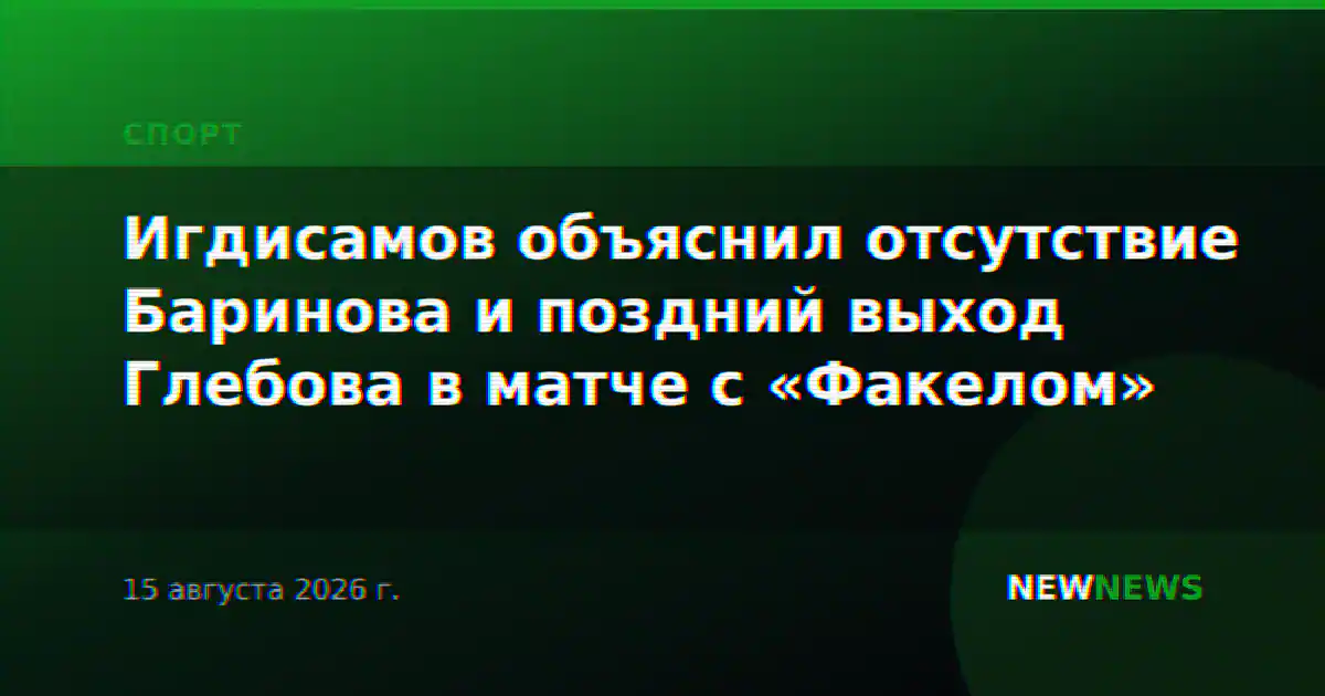 Игдисамов объяснил отсутствие Баринова и поздний выход Глебова в матче с «Факелом»