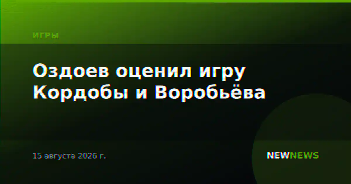 Оздоев оценил игру Кордобы и Воробьёва