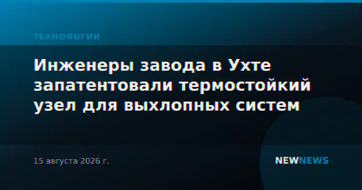 Инженеры завода в Ухте запатентовали термостойкий узел для выхлопных систем