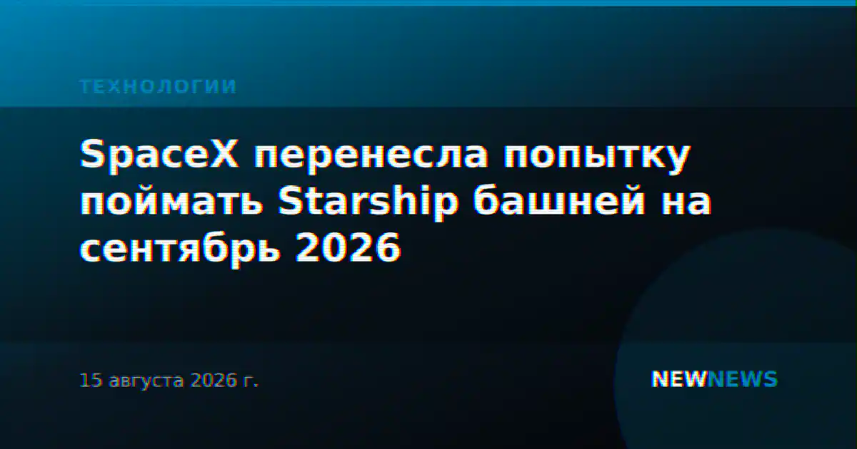 SpaceX перенесла попытку поймать Starship башней на сентябрь 2026