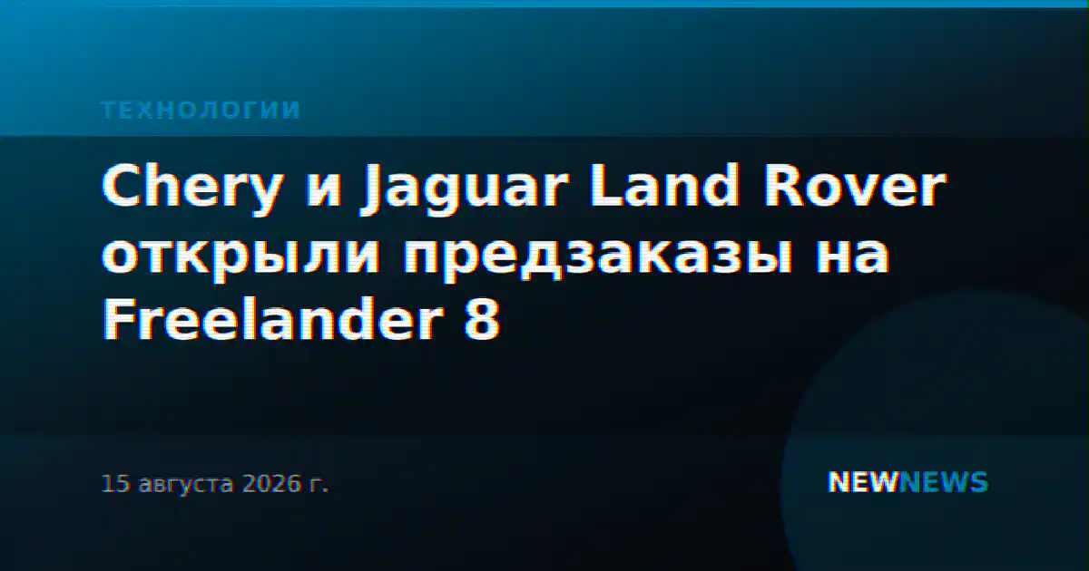 Chery и Jaguar Land Rover открыли предзаказы на Freelander 8
