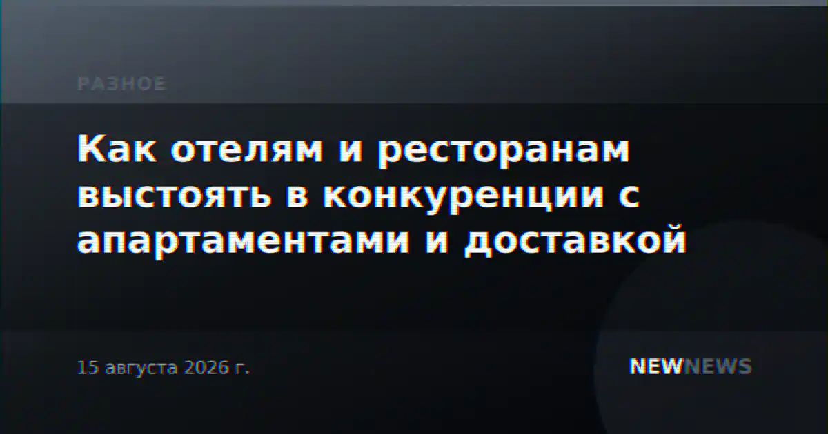 Как отелям и ресторанам выстоять в конкуренции с апартаментами и доставкой