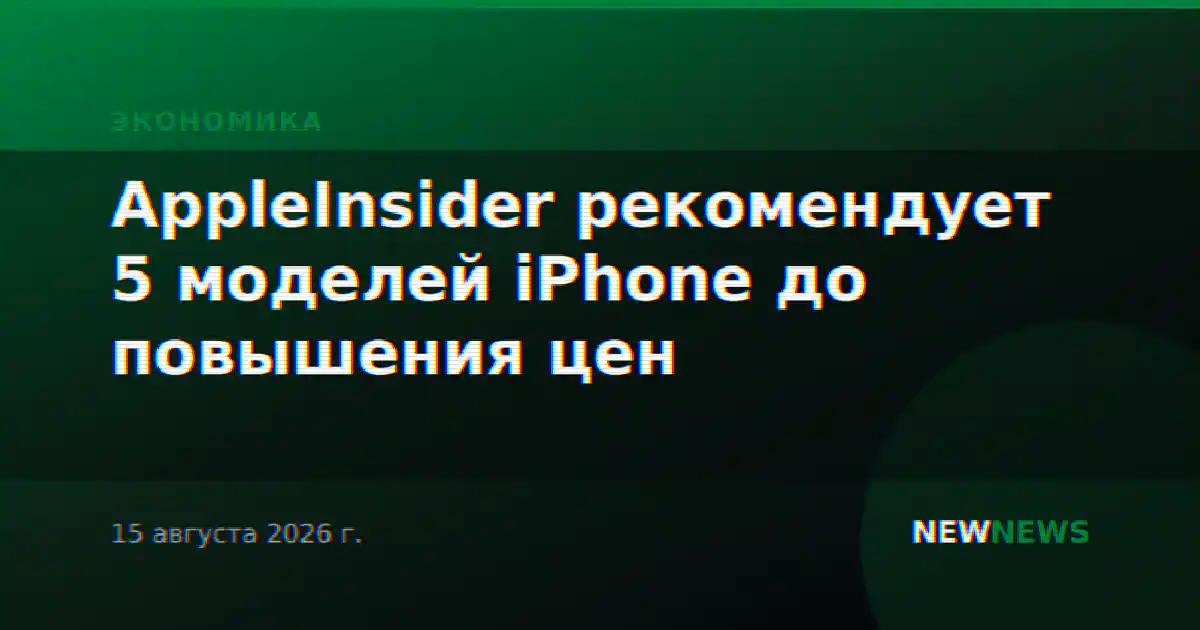 AppleInsider рекомендует 5 моделей iPhone до повышения цен