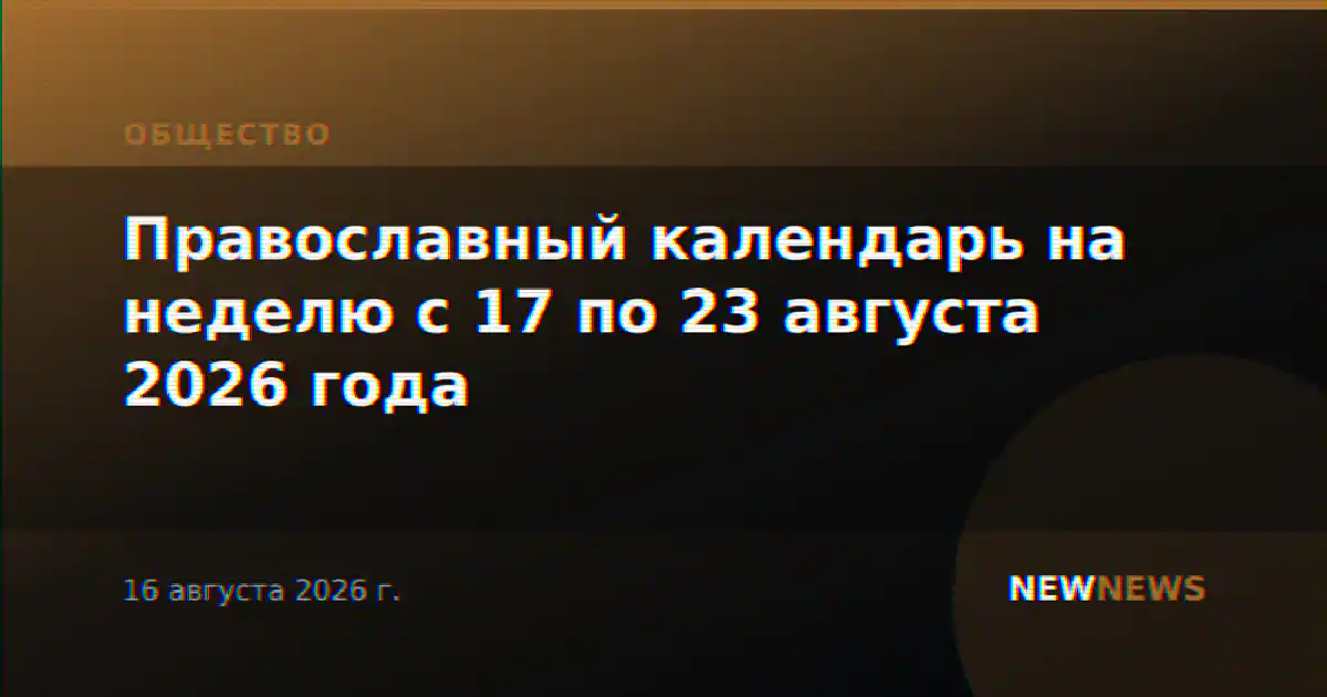 Православный календарь на неделю с 17 по 23 августа 2026 года