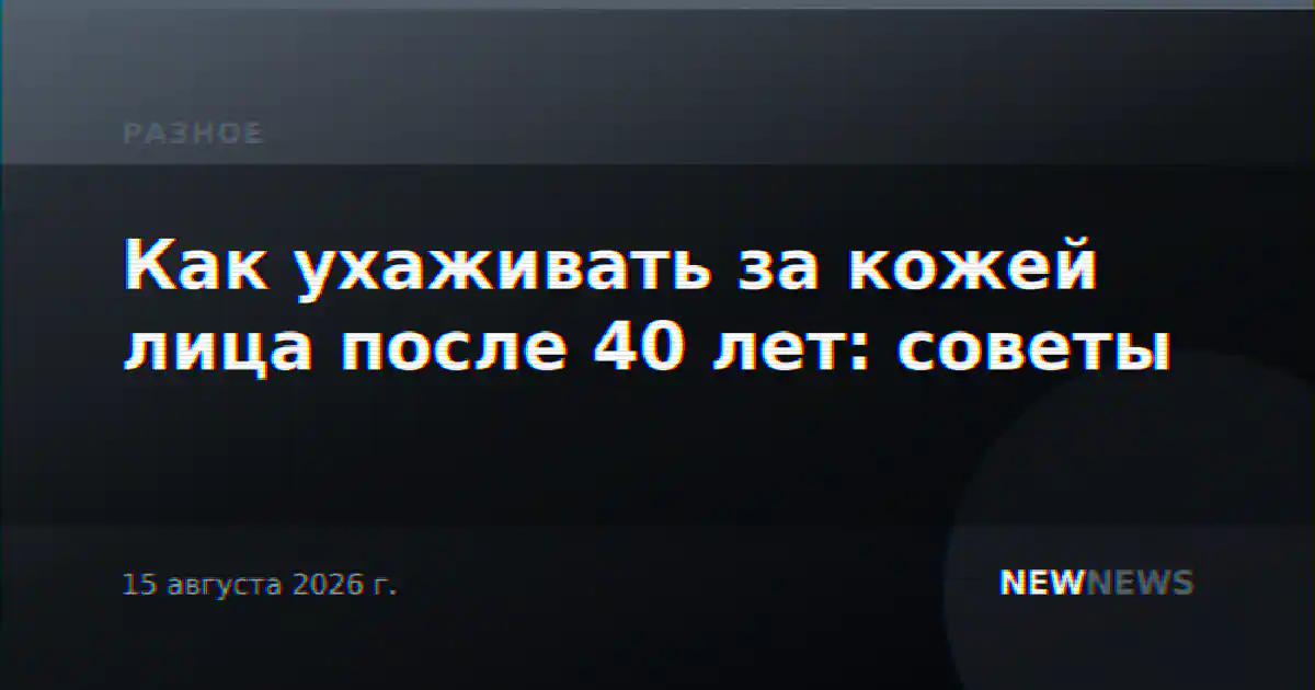 Как ухаживать за кожей лица после 40 лет: советы
