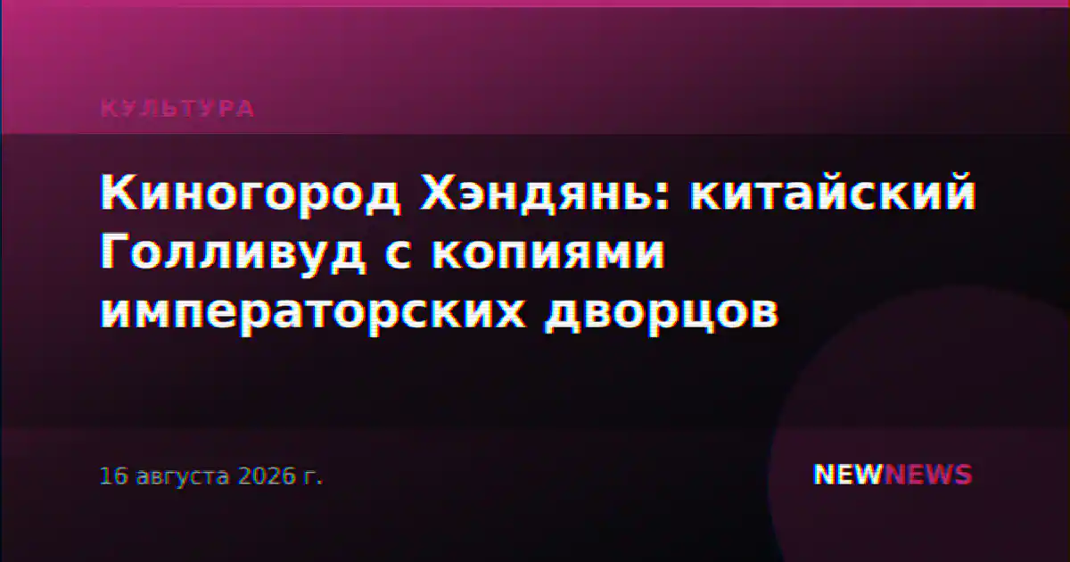 Киногород Хэндянь: китайский Голливуд с копиями императорских дворцов
