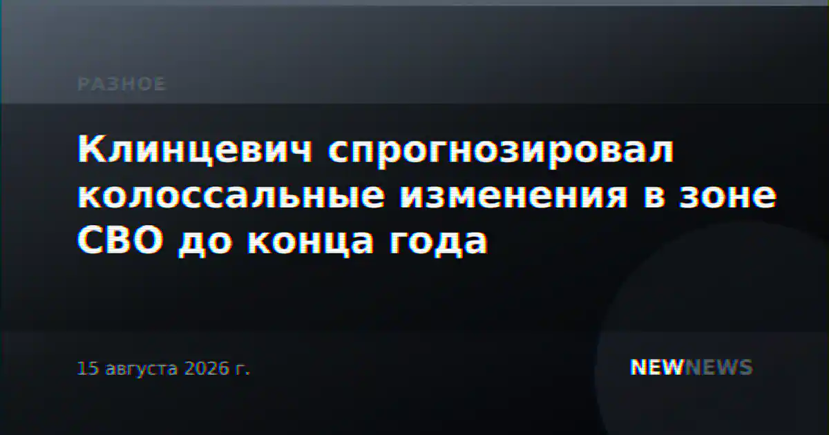 Клинцевич спрогнозировал колоссальные изменения в зоне СВО до конца года