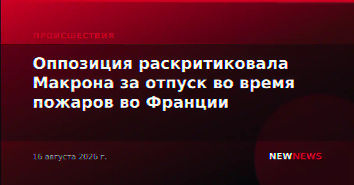 Оппозиция раскритиковала Макрона за отпуск во время пожаров во Франции