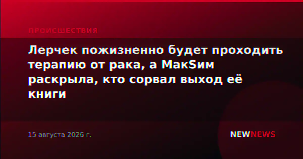 Лерчек пожизненно будет проходить терапию от рака, а MакSим раскрыла, кто сорвал выход её книги