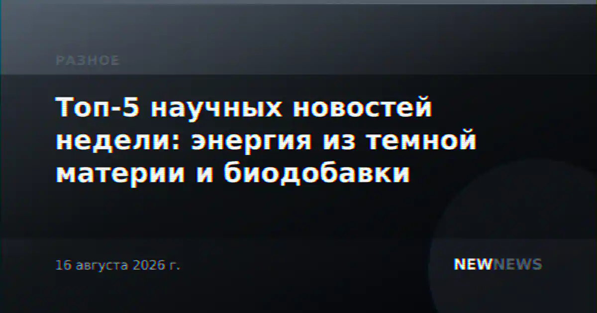 Топ-5 научных новостей недели: энергия из темной материи и биодобавки