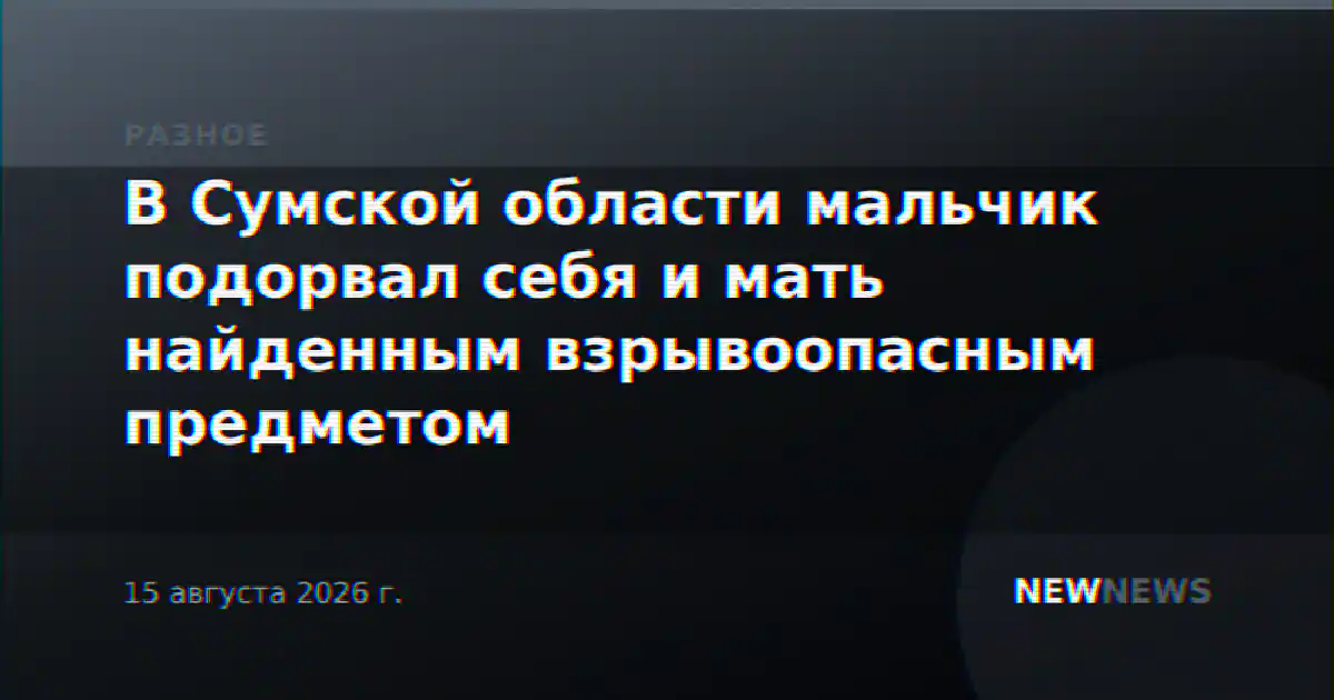 В Сумской области мальчик подорвал себя и мать найденным взрывоопасным предметом