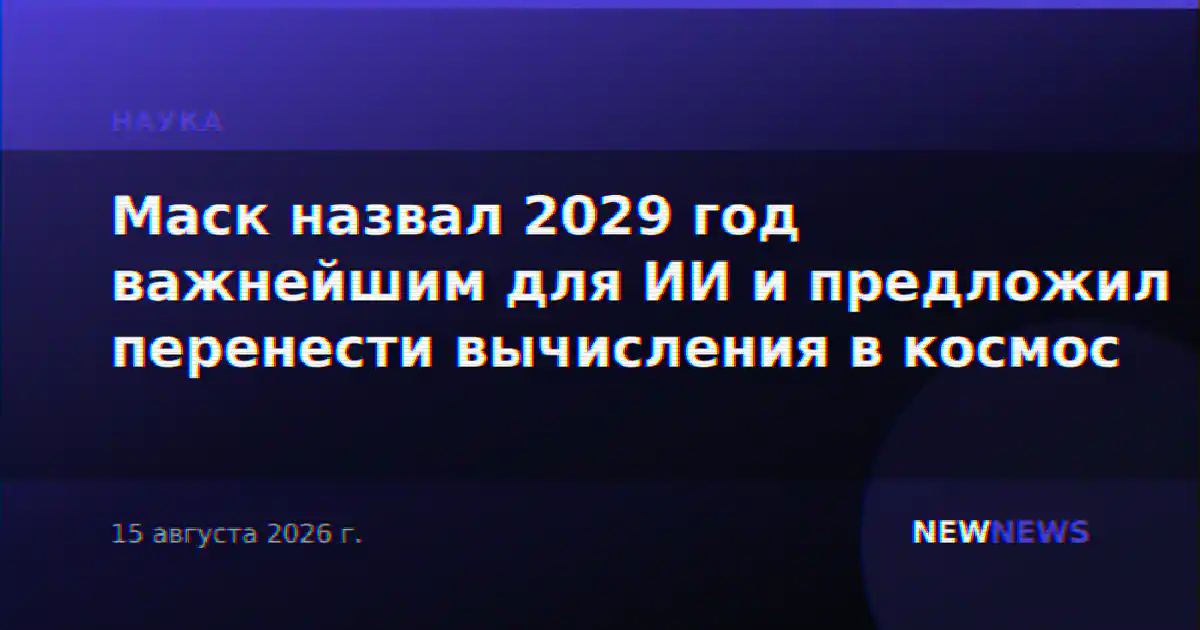 Маск назвал 2029 год важнейшим для ИИ и предложил перенести вычисления в космос