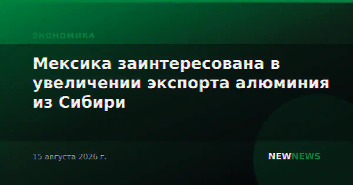 Мексика заинтересована в увеличении экспорта алюминия из Сибири
