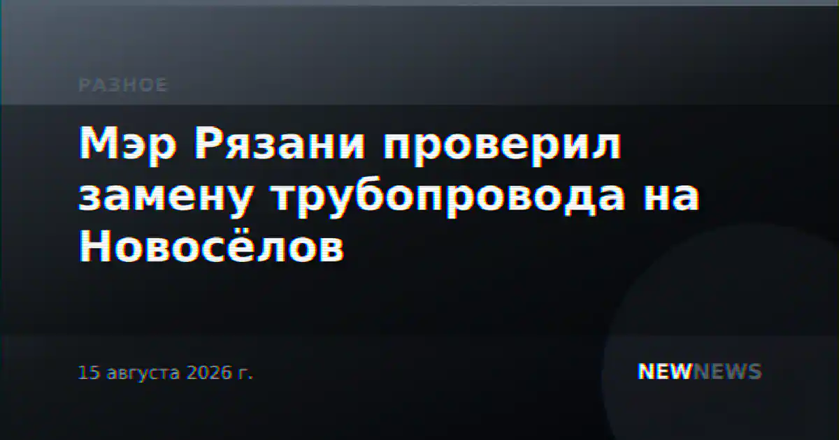 Мэр Рязани проверил замену трубопровода на Новосёлов
