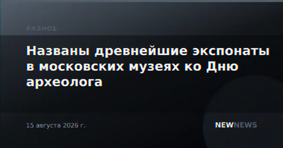 Названы древнейшие экспонаты в московских музеях ко Дню археолога